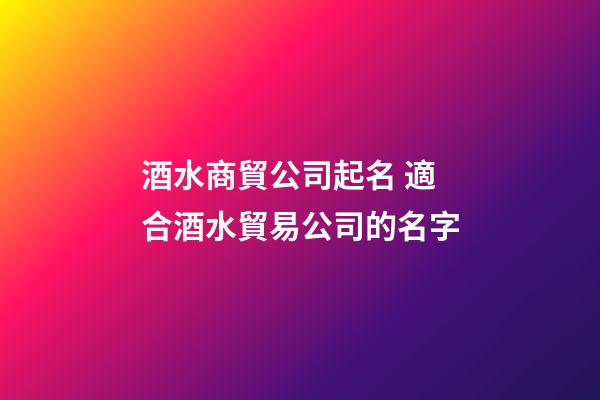 酒水商貿公司起名 適合酒水貿易公司的名字-第1張-公司起名-玄機派
